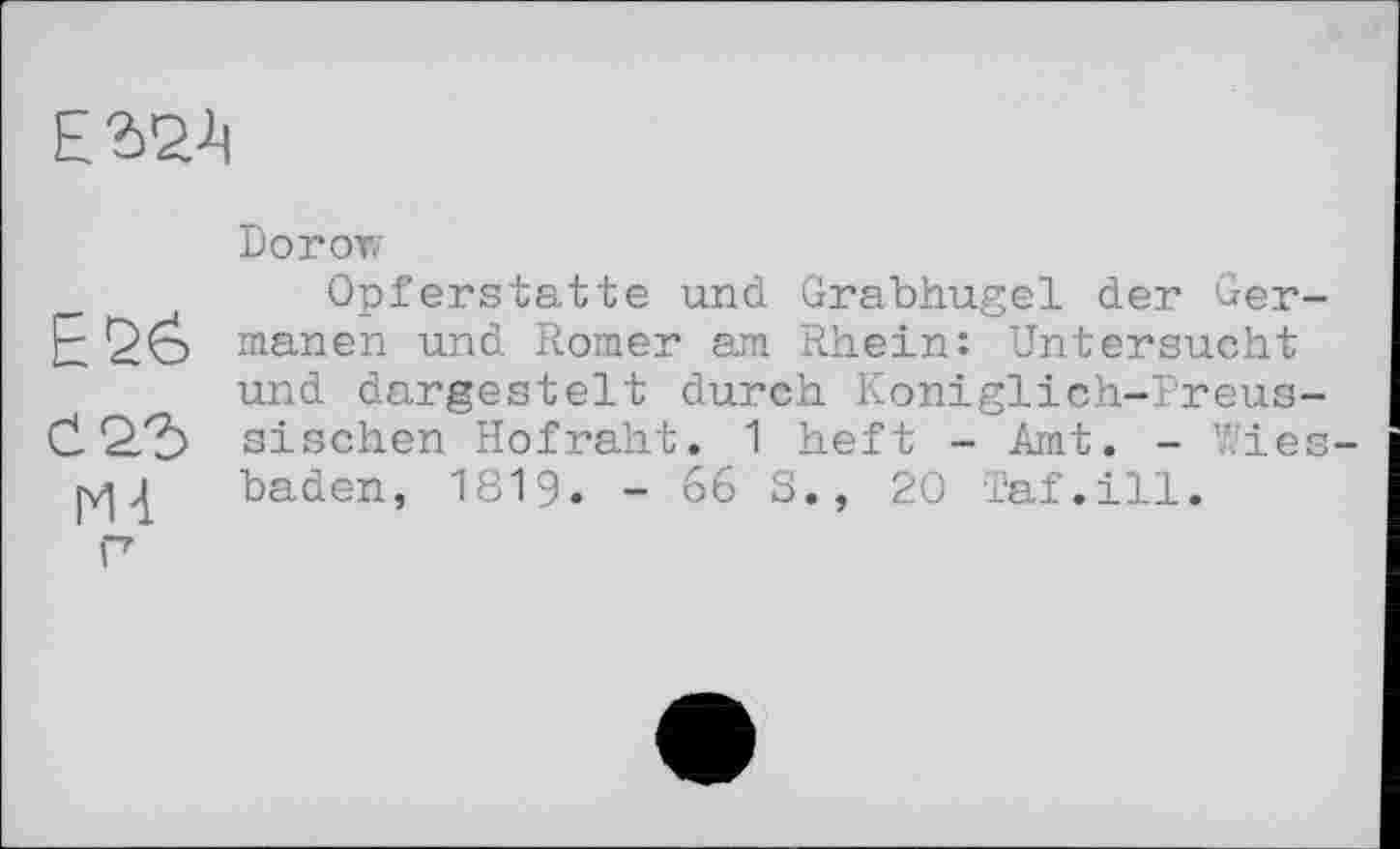 ﻿
Do гот/
Opferstatte und Grabhügel der Ger E26 manen und Romer am Rhein: Untersucht und dargestelt durch Koniglich-Preus Č Q.'b sischen Hofraht. 1 heft - Amt. - Wie [уЦ baden, 1819. - 66 S., 20 Taf.ill.